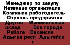 Менеджер по закупу › Название организации ­ Компания-работодатель › Отрасль предприятия ­ Другое › Минимальный оклад ­ 1 - Все города Работа » Вакансии   . Адыгея респ.,Адыгейск г.